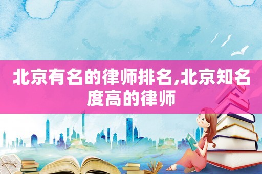 北京有名的律師排名,北京知名度高的律師