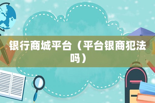 銀行商城平臺（平臺銀商犯法嗎）