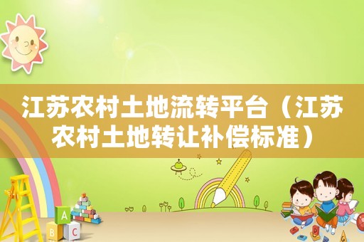 江蘇農(nóng)村土地流轉(zhuǎn)平臺（江蘇農(nóng)村土地轉(zhuǎn)讓補償標準）