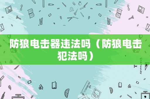 防狼電擊器違法嗎（防狼電擊犯法嗎）