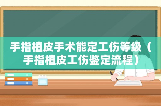 手指植皮手術能定工傷等級（手指植皮工傷鑒定流程）