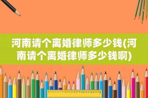 河南請個離婚律師多少錢(河南請個離婚律師多少錢啊)