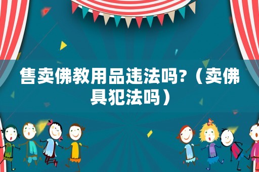 售賣佛教用品違法嗎?（賣佛具犯法嗎）