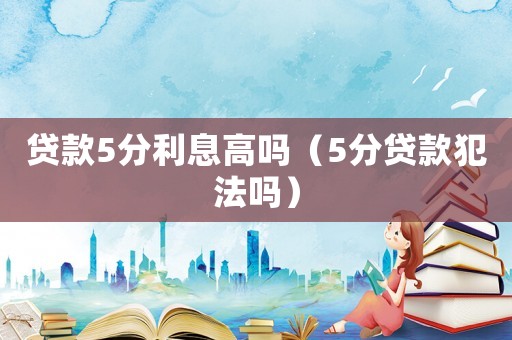 貸款5分利息高嗎（5分貸款犯法嗎）