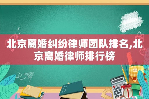 北京離婚糾紛律師團隊排名,北京離婚律師排行榜