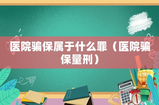 醫(yī)院騙保屬于什么罪（醫(yī)院騙保量刑）