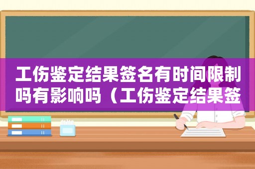 工傷鑒定結(jié)果簽名有時(shí)間限制嗎有影響嗎（工傷鑒定結(jié)果簽名有時(shí)間限制嗎）