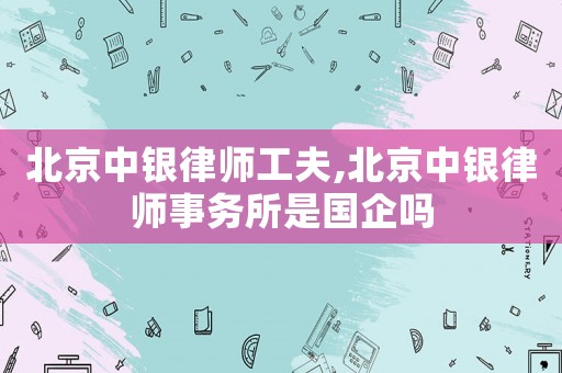 北京中銀律師工夫,北京中銀律師事務所是國企嗎