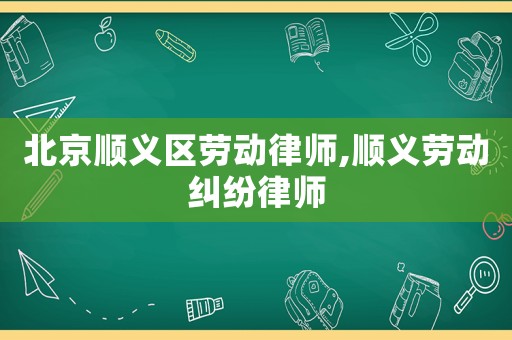 北京順義區(qū)勞動律師,順義勞動糾紛律師