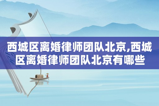 西城區離婚律師團隊北京,西城區離婚律師團隊北京有哪些