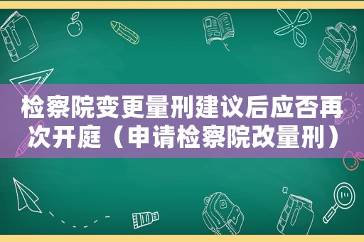 檢察院變更量刑建議后應否再次開庭（申請檢察院改量刑）