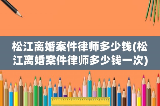 松江離婚案件律師多少錢(松江離婚案件律師多少錢一次)