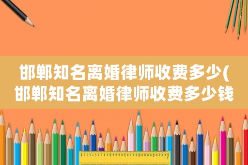 邯鄲知名離婚律師收費多少(邯鄲知名離婚律師收費多少錢)