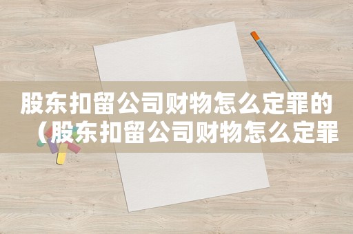 股東扣留公司財物怎么定罪的（股東扣留公司財物怎么定罪）