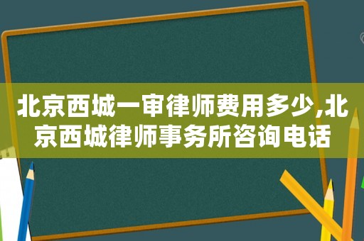 北京西城一審律師費用多少,北京西城律師事務所咨詢電話