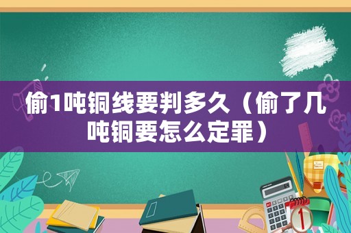 偷1噸銅線要判多久（偷了幾噸銅要怎么定罪）