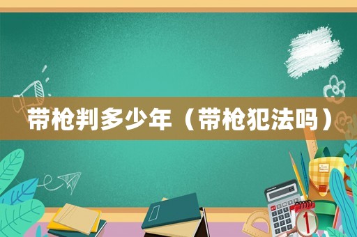 帶槍判多少年（帶槍犯法嗎）