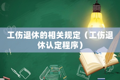 工傷退休的相關規定（工傷退休認定程序）
