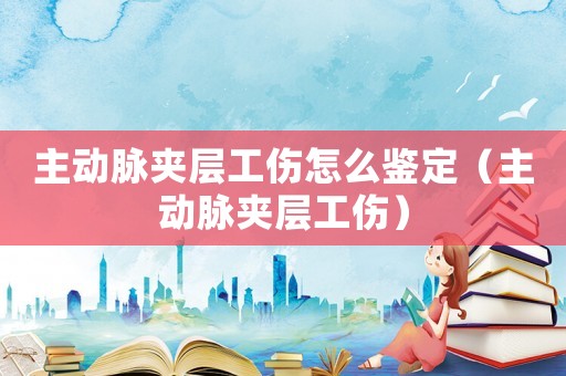 主動脈夾層工傷怎么鑒定（主動脈夾層工傷）