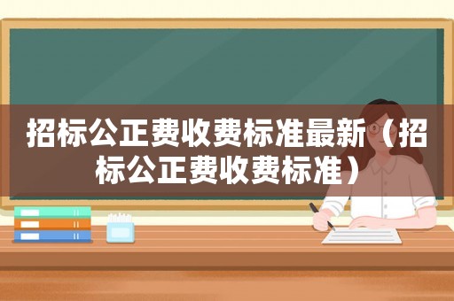 招標公正費收費標準最新（招標公正費收費標準）