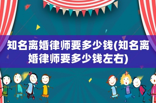 知名離婚律師要多少錢(知名離婚律師要多少錢左右)