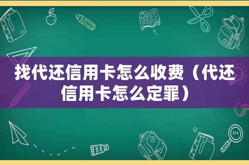 找代還信用卡怎么收費（代還信用卡怎么定罪）