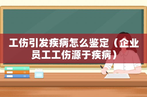 工傷引發疾病怎么鑒定（企業員工工傷源于疾病）
