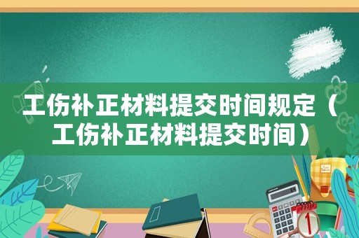 工傷補正材料提交時間規定（工傷補正材料提交時間）