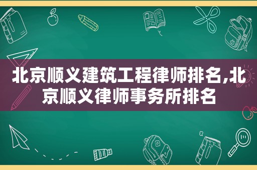 北京順義建筑工程律師排名,北京順義律師事務所排名