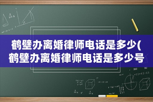 鶴壁辦離婚律師電話是多少(鶴壁辦離婚律師電話是多少號碼)