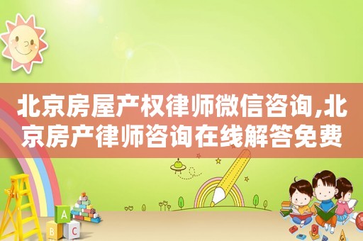 北京房屋產權律師微信咨詢,北京房產律師咨詢在線解答免費