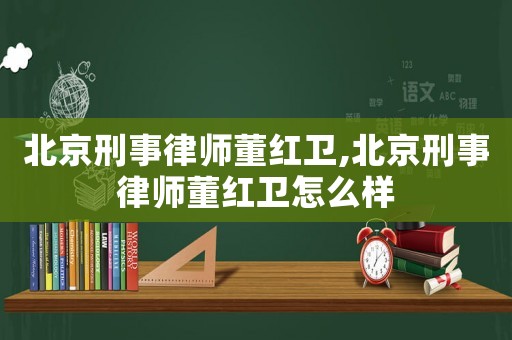 北京刑事律師董紅衛,北京刑事律師董紅衛怎么樣