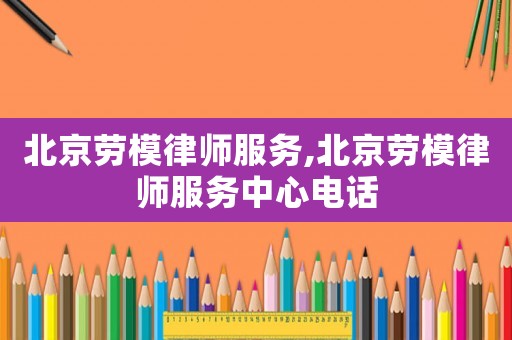 北京勞模律師服務,北京勞模律師服務中心電話