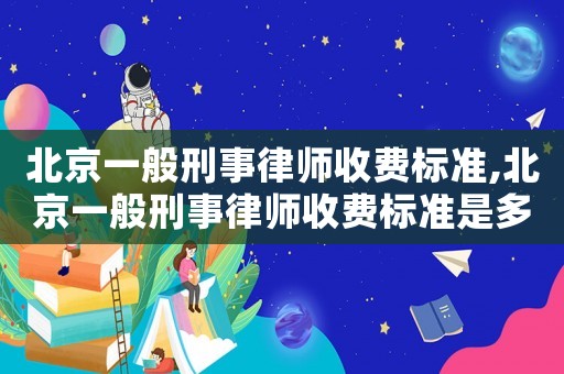 北京一般刑事律師收費標準,北京一般刑事律師收費標準是多少錢