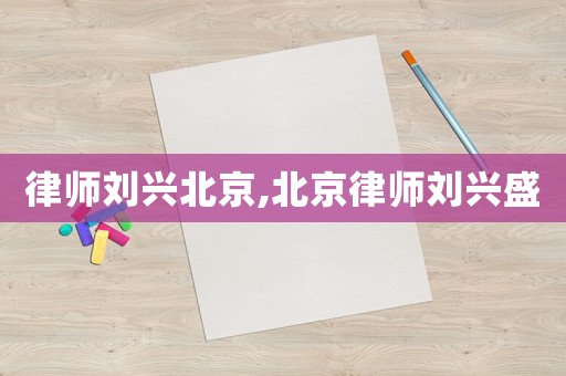 律師劉興北京,北京律師劉興盛