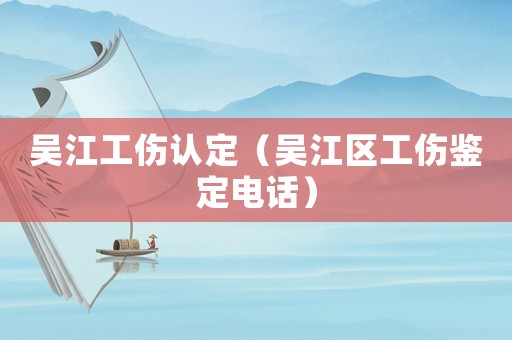 吳江工傷認定（吳江區工傷鑒定電話）
