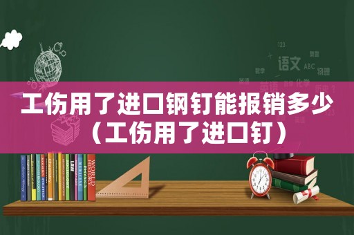 工傷用了進口鋼釘能報銷多少（工傷用了進口釘）