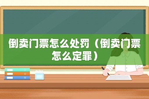 倒賣門票怎么處罰（倒賣門票怎么定罪）