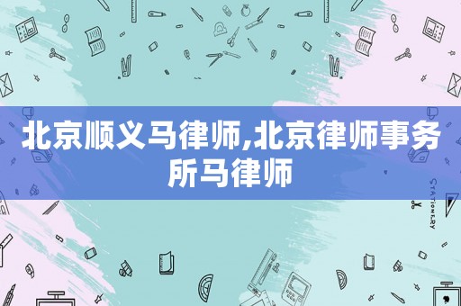 北京順義馬律師,北京律師事務所馬律師