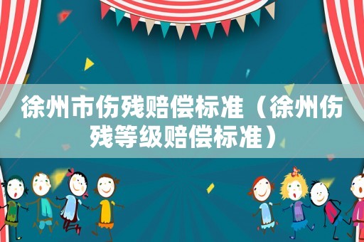 徐州市傷殘賠償標準（徐州傷殘等級賠償標準）