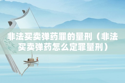 非法買賣彈藥罪的量刑（非法買賣彈藥怎么定罪量刑）