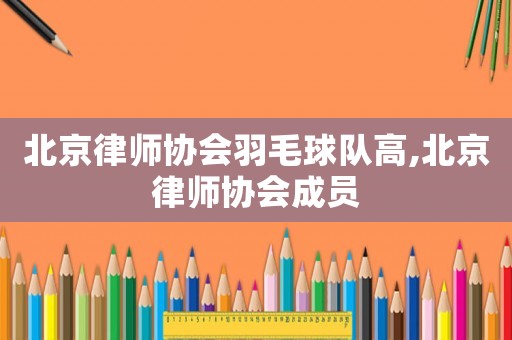北京律師協會羽毛球隊高,北京律師協會成員