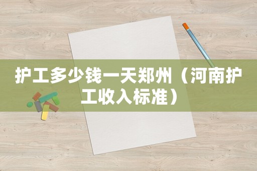 護(hù)工多少錢一天鄭州（河南護(hù)工收入標(biāo)準(zhǔn)）