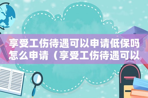 享受工傷待遇可以申請低保嗎怎么申請（享受工傷待遇可以申請低保嗎）
