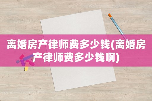離婚房產(chǎn)律師費(fèi)多少錢(離婚房產(chǎn)律師費(fèi)多少錢啊)