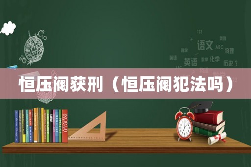 恒壓閥獲刑（恒壓閥犯法嗎）