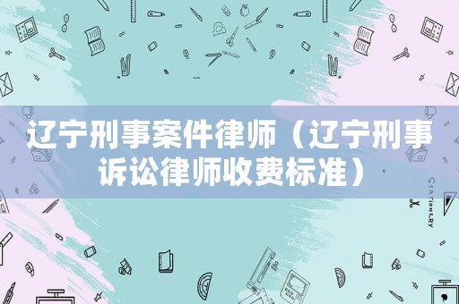 遼寧刑事案件律師（遼寧刑事訴訟律師收費(fèi)標(biāo)準(zhǔn)）