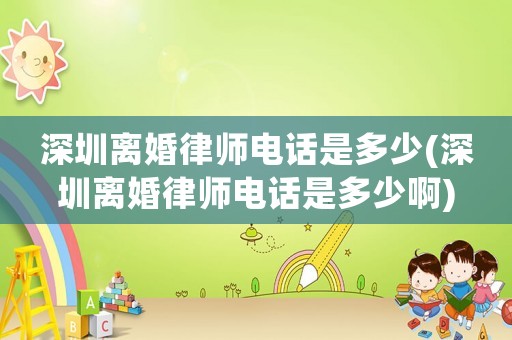深圳離婚律師電話是多少(深圳離婚律師電話是多少啊)