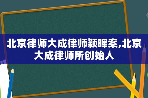 北京律師大成律師穎暉案,北京大成律師所創始人