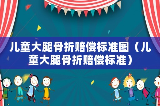 兒童大腿骨折賠償標(biāo)準(zhǔn)圖（兒童大腿骨折賠償標(biāo)準(zhǔn)）